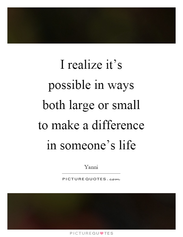 I realize it's possible in ways both large or small to make a difference in someone's life Picture Quote #1