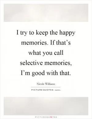 I try to keep the happy memories. If that’s what you call selective memories, I’m good with that Picture Quote #1