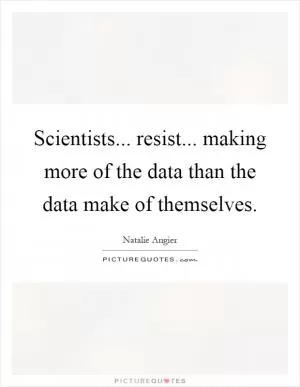 Scientists... resist... making more of the data than the data make of themselves Picture Quote #1