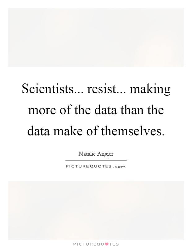 Scientists... resist... making more of the data than the data make of themselves Picture Quote #1