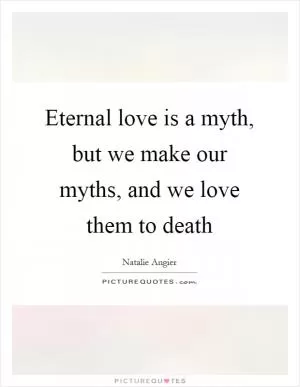 Eternal love is a myth, but we make our myths, and we love them to death Picture Quote #1