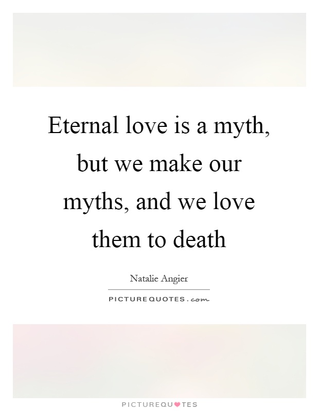 Eternal love is a myth, but we make our myths, and we love them to death Picture Quote #1