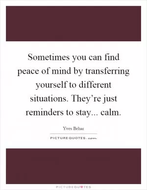 Sometimes you can find peace of mind by transferring yourself to different situations. They’re just reminders to stay... calm Picture Quote #1