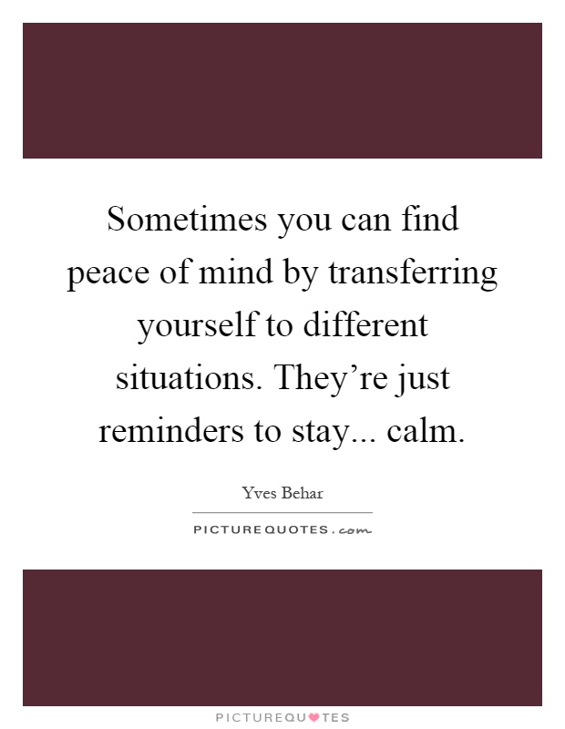 Sometimes you can find peace of mind by transferring yourself to different situations. They're just reminders to stay... calm Picture Quote #1