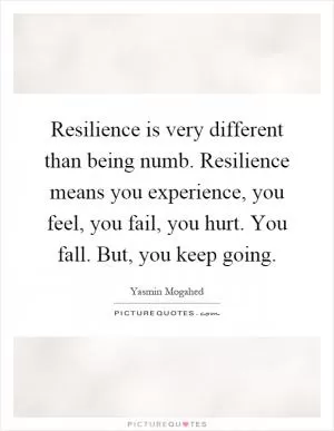 Resilience is very different than being numb. Resilience means you experience, you feel, you fail, you hurt. You fall. But, you keep going Picture Quote #1