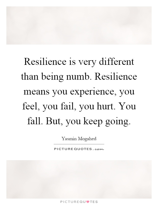 Resilience is very different than being numb. Resilience means you experience, you feel, you fail, you hurt. You fall. But, you keep going Picture Quote #1
