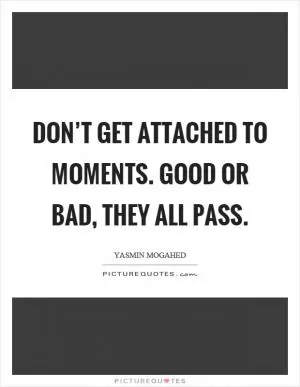 Don’t get attached to moments. Good or bad, they all pass Picture Quote #1
