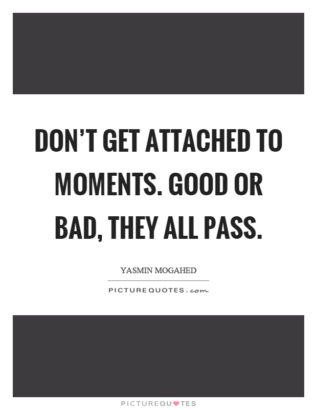 Don't get attached to moments. Good or bad, they all pass Picture Quote #1
