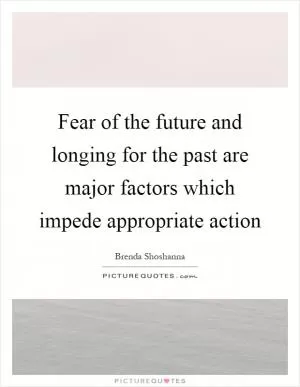 Fear of the future and longing for the past are major factors which impede appropriate action Picture Quote #1