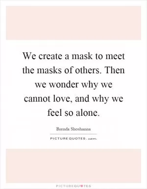 We create a mask to meet the masks of others. Then we wonder why we cannot love, and why we feel so alone Picture Quote #1