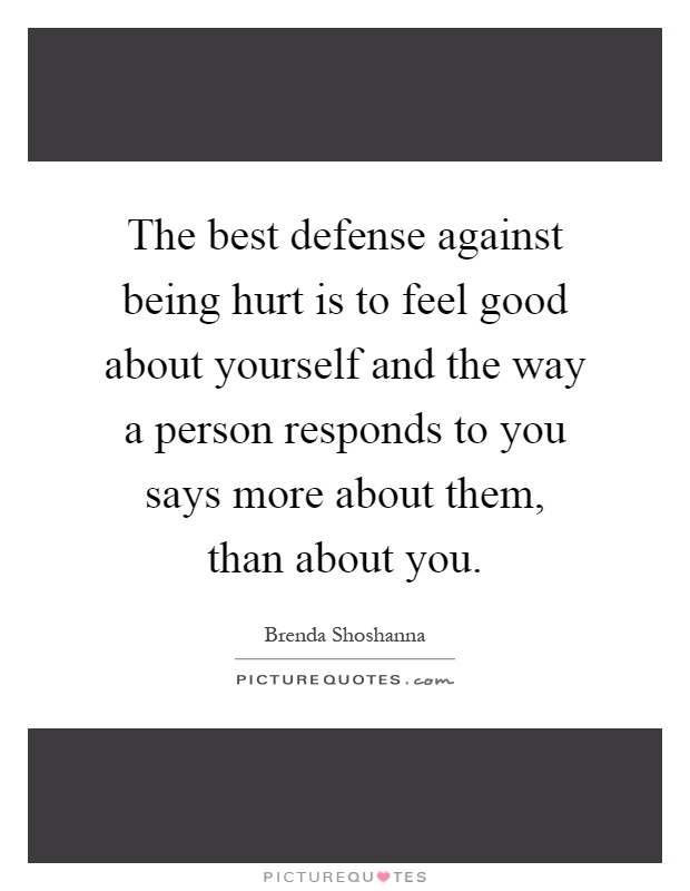 The best defense against being hurt is to feel good about yourself and the way a person responds to you says more about them, than about you Picture Quote #1