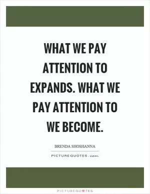 What we pay attention to expands. What we pay attention to we become Picture Quote #1