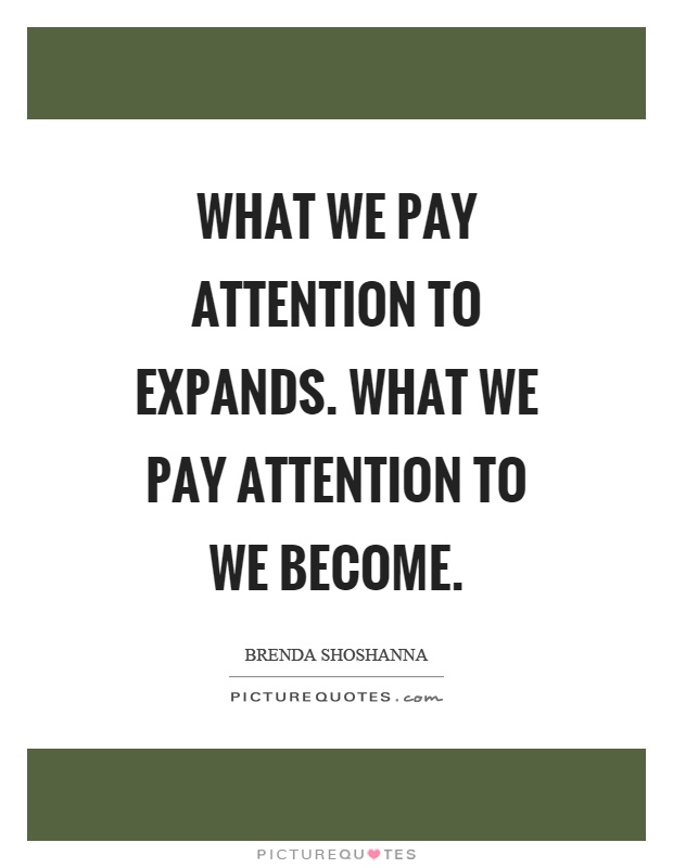 What we pay attention to expands. What we pay attention to we become Picture Quote #1