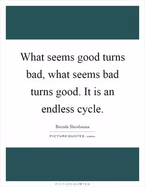 What seems good turns bad, what seems bad turns good. It is an endless cycle Picture Quote #1