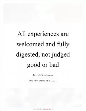 All experiences are welcomed and fully digested, not judged good or bad Picture Quote #1