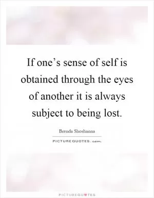 If one’s sense of self is obtained through the eyes of another it is always subject to being lost Picture Quote #1