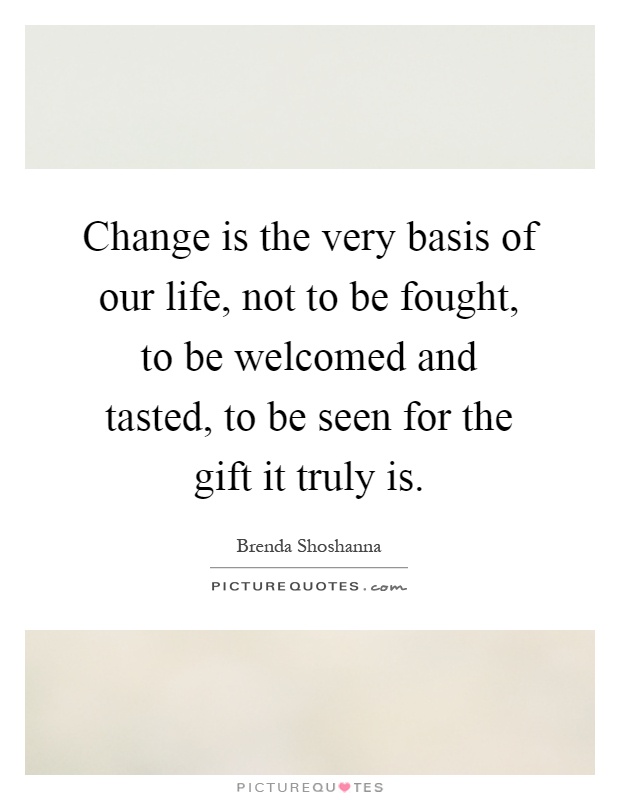 Change is the very basis of our life, not to be fought, to be welcomed and tasted, to be seen for the gift it truly is Picture Quote #1