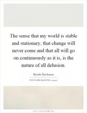 The sense that my world is stable and stationary, that change will never come and that all will go on continuously as it is, is the nature of all delusion Picture Quote #1