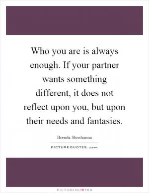 Who you are is always enough. If your partner wants something different, it does not reflect upon you, but upon their needs and fantasies Picture Quote #1