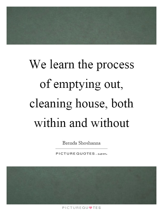 We learn the process of emptying out, cleaning house, both within and without Picture Quote #1