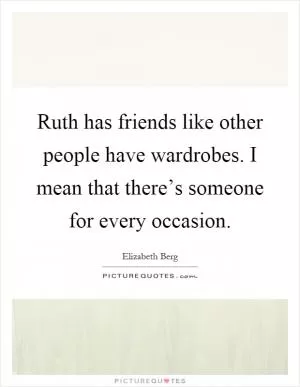Ruth has friends like other people have wardrobes. I mean that there’s someone for every occasion Picture Quote #1
