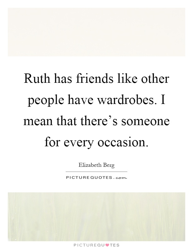 Ruth has friends like other people have wardrobes. I mean that there's someone for every occasion Picture Quote #1
