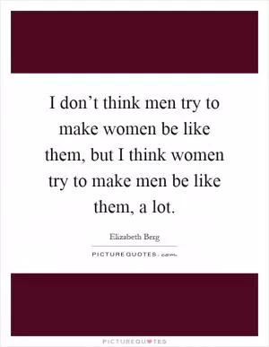 I don’t think men try to make women be like them, but I think women try to make men be like them, a lot Picture Quote #1