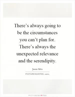 There’s always going to be the circumstances you can’t plan for. There’s always the unexpected relevance and the serendipity Picture Quote #1