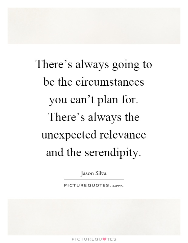 There's always going to be the circumstances you can't plan for. There's always the unexpected relevance and the serendipity Picture Quote #1