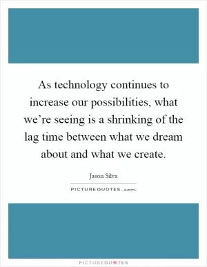 As technology continues to increase our possibilities, what we’re seeing is a shrinking of the lag time between what we dream about and what we create Picture Quote #1