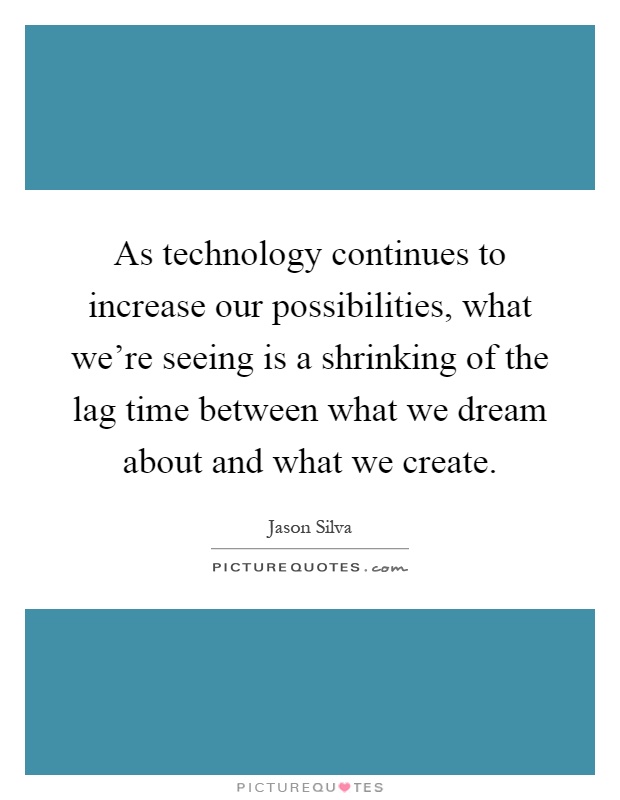 As technology continues to increase our possibilities, what we're seeing is a shrinking of the lag time between what we dream about and what we create Picture Quote #1