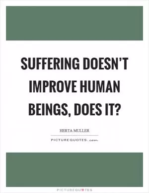 Suffering doesn’t improve human beings, does it? Picture Quote #1