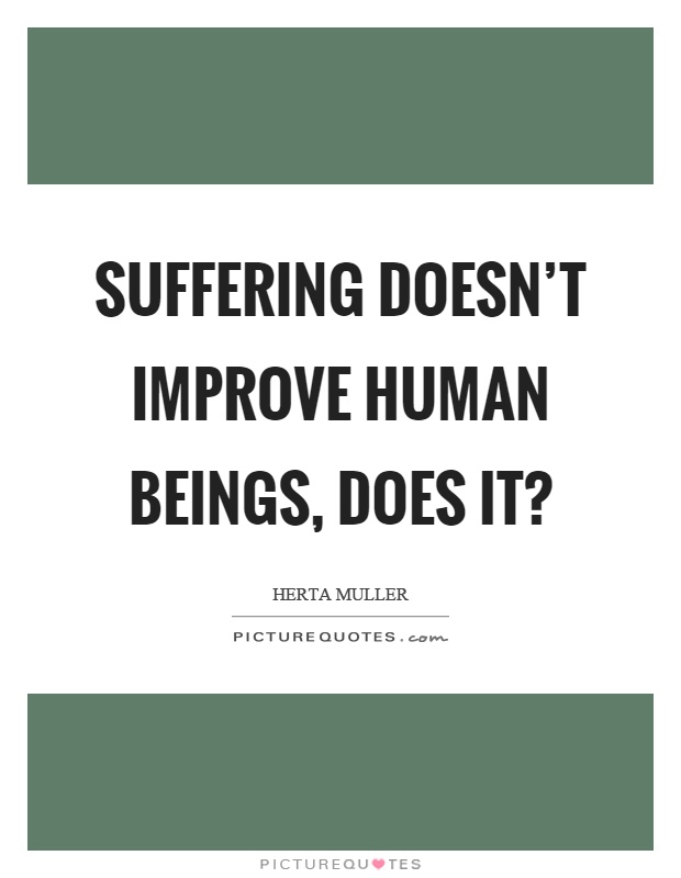 Suffering doesn't improve human beings, does it? Picture Quote #1