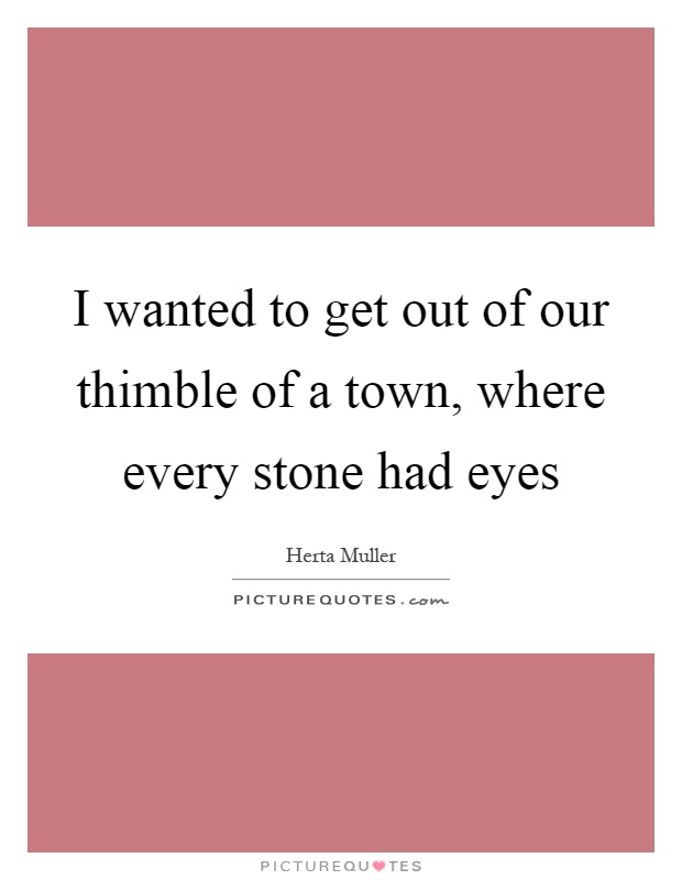 I wanted to get out of our thimble of a town, where every stone had eyes Picture Quote #1