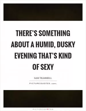 There’s something about a humid, dusky evening that’s kind of sexy Picture Quote #1