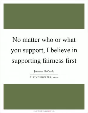 No matter who or what you support, I believe in supporting fairness first Picture Quote #1