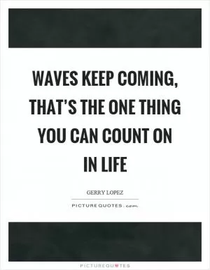 Waves keep coming, that’s the one thing you can count on in life Picture Quote #1