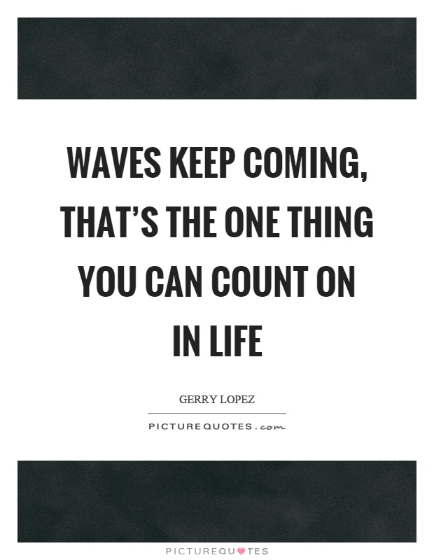 Waves keep coming, that's the one thing you can count on in life Picture Quote #1