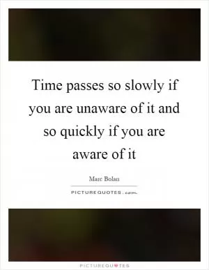 Time passes so slowly if you are unaware of it and so quickly if you are aware of it Picture Quote #1