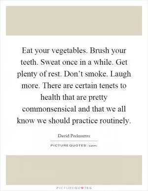 Eat your vegetables. Brush your teeth. Sweat once in a while. Get plenty of rest. Don’t smoke. Laugh more. There are certain tenets to health that are pretty commonsensical and that we all know we should practice routinely Picture Quote #1