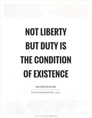 Not liberty but duty is the condition of existence Picture Quote #1