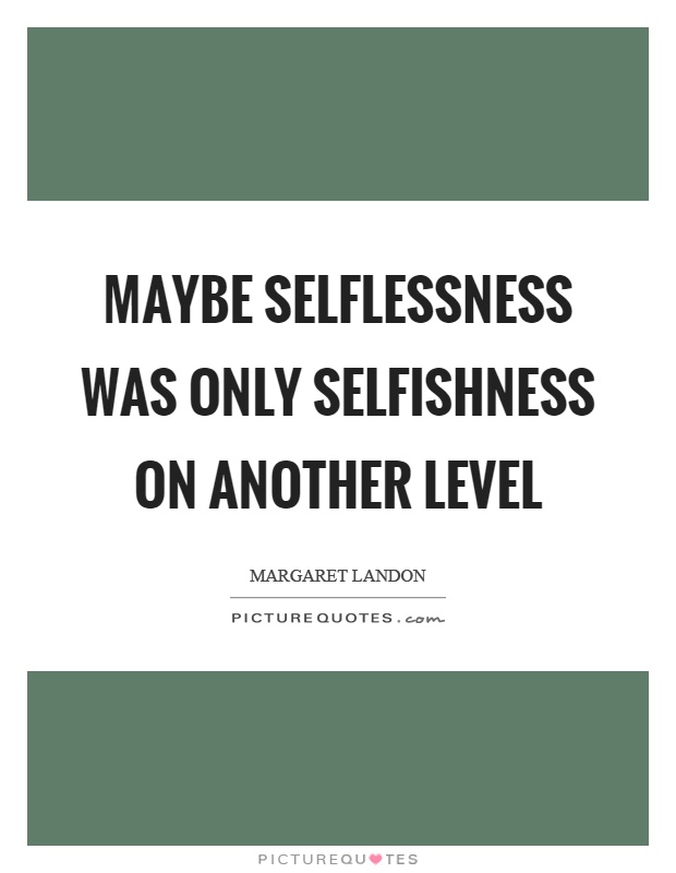 Maybe selflessness was only selfishness on another level Picture Quote #1
