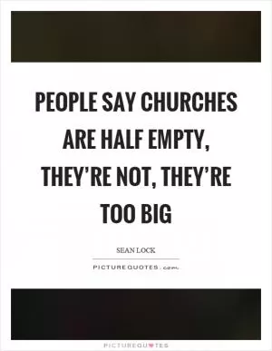 People say churches are half empty, they’re not, they’re too big Picture Quote #1