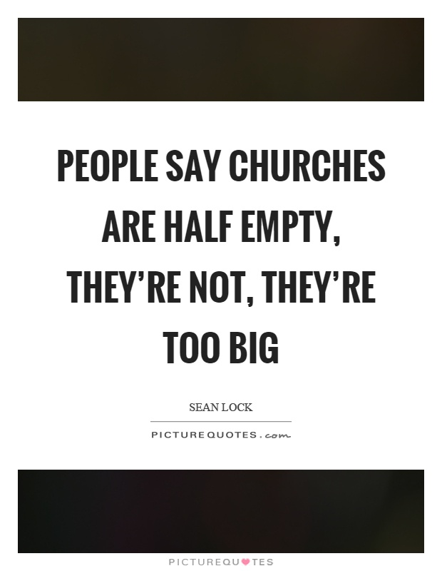 People say churches are half empty, they're not, they're too big Picture Quote #1