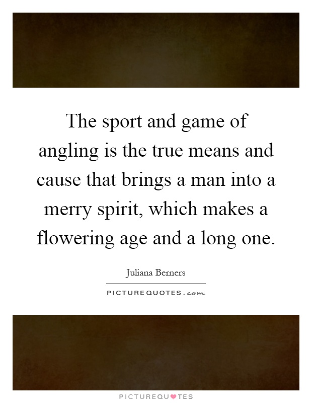 The sport and game of angling is the true means and cause that brings a man into a merry spirit, which makes a flowering age and a long one Picture Quote #1