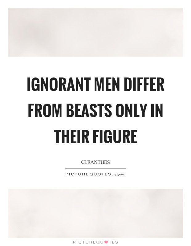 Ignorant men differ from beasts only in their figure Picture Quote #1
