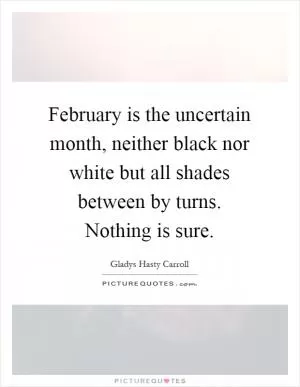 February is the uncertain month, neither black nor white but all shades between by turns. Nothing is sure Picture Quote #1