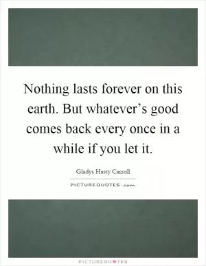 Nothing lasts forever on this earth. But whatever’s good comes back every once in a while if you let it Picture Quote #1