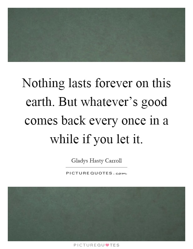 Nothing lasts forever on this earth. But whatever's good comes back every once in a while if you let it Picture Quote #1