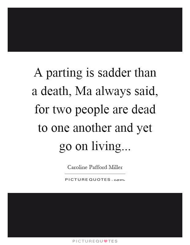 A parting is sadder than a death, Ma always said, for two people are dead to one another and yet go on living Picture Quote #1